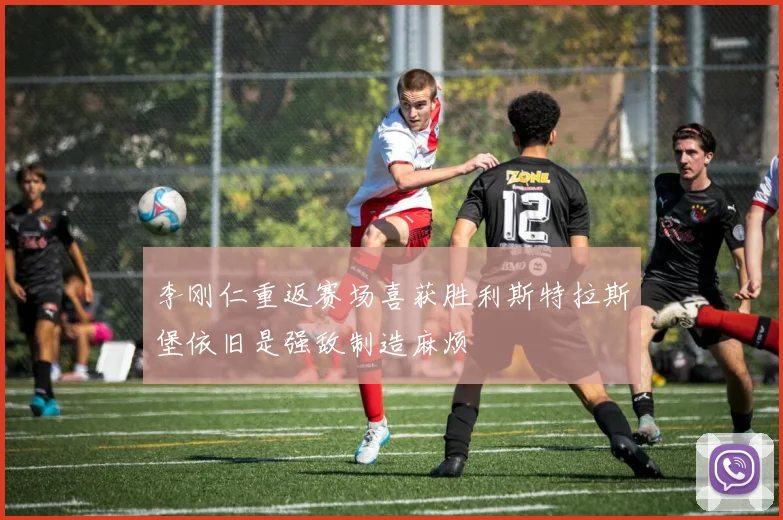李刚仁重返赛场喜获胜利斯特拉斯堡依旧是强敌制造麻烦
