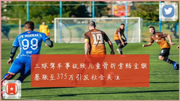 三球驾车事故致儿童骨折索赔金额暴涨至375万引发社会关注
