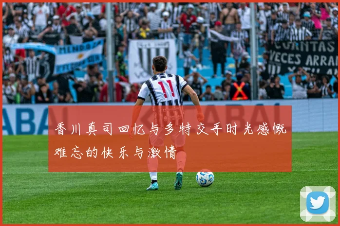 香川真司回忆与多特交手时光感慨难忘的快乐与激情