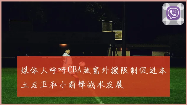 媒体人呼吁CBA放宽外援限制促进本土后卫和小前锋战术发展