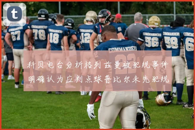 科贝电台分析格列兹曼被犯规事件明确认为应判点球普比尔未先犯规