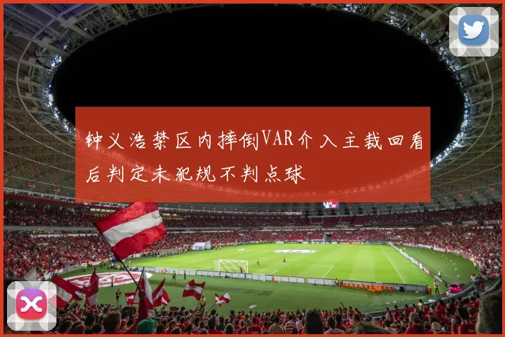 钟义浩禁区内摔倒VAR介入主裁回看后判定未犯规不判点球