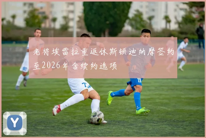 老将埃雷拉重返休斯顿迪纳摩签约至2026年含续约选项