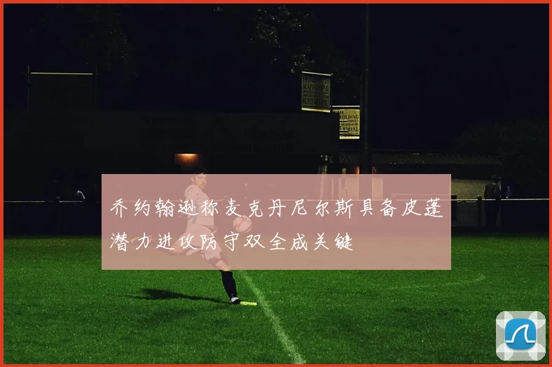 乔约翰逊称麦克丹尼尔斯具备皮蓬潜力进攻防守双全成关键