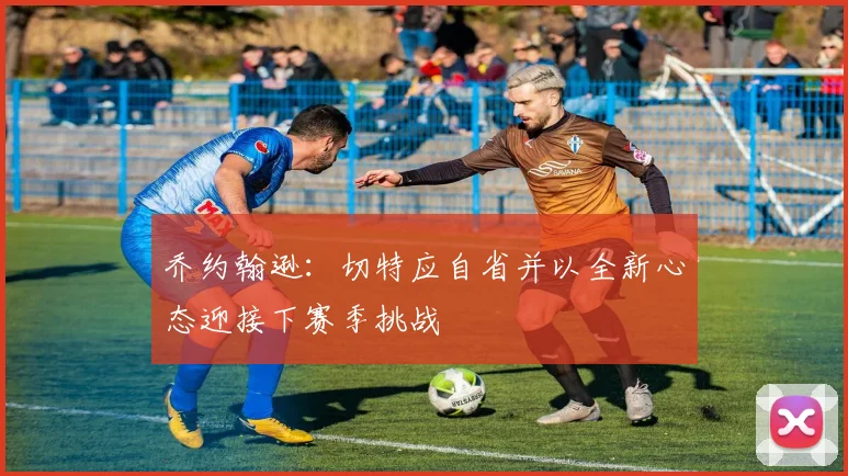 乔约翰逊：切特应自省并以全新心态迎接下赛季挑战