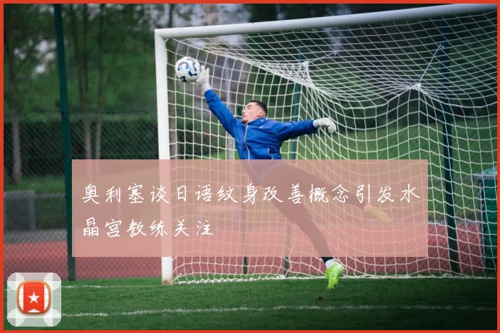 奥利塞谈日语纹身改善概念引发水晶宫教练关注