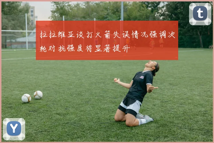 拉拉维亚谈打火箭失误情况强调次轮对抗强度将显著提升