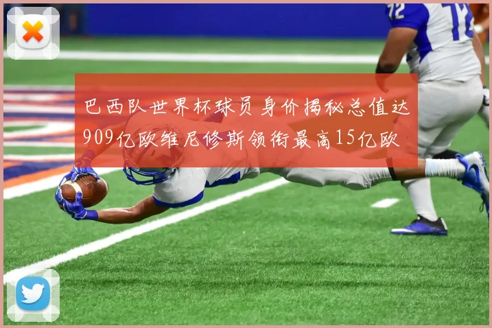 巴西队世界杯球员身价揭秘总值达909亿欧维尼修斯领衔最高15亿欧