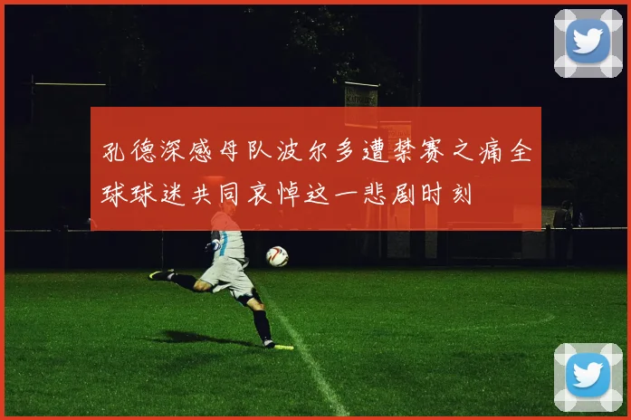 孔德深感母队波尔多遭禁赛之痛全球球迷共同哀悼这一悲剧时刻