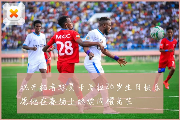 祝开拓者球员卡马拉26岁生日快乐愿他在赛场上继续闪耀光芒