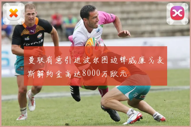 曼联有意引进波尔图边锋威廉戈麦斯解约金高达8000万欧元