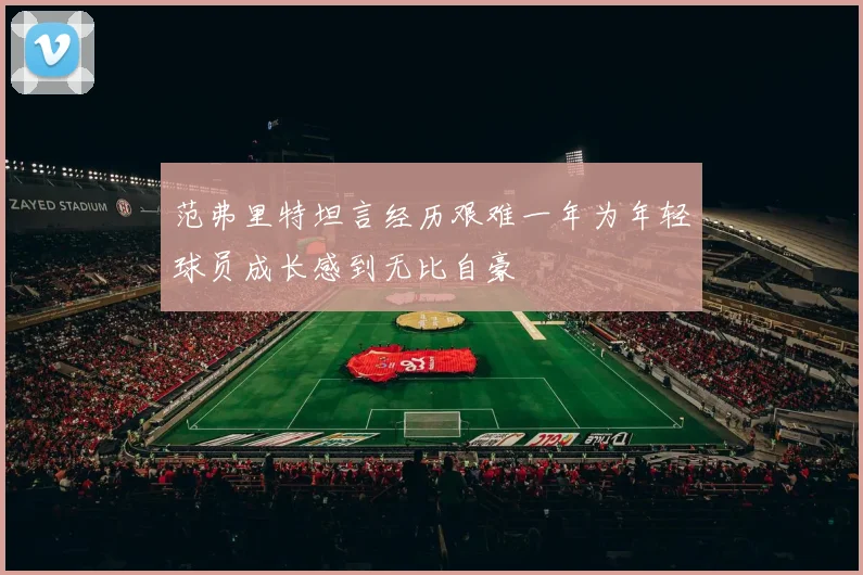 范弗里特坦言经历艰难一年为年轻球员成长感到无比自豪