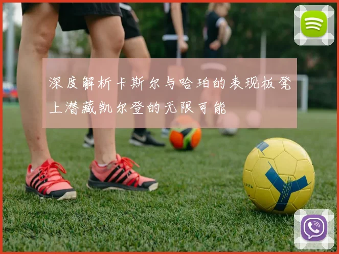 深度解析卡斯尔与哈珀的表现板凳上潜藏凯尔登的无限可能