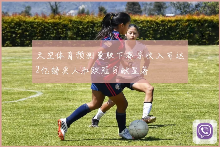 天空体育预测曼联下赛季收入可达2亿镑卖人和欧冠贡献显著