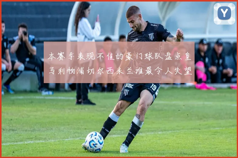 本赛季表现不佳的豪门球队盘点皇马利物浦切尔西米兰谁最令人失望