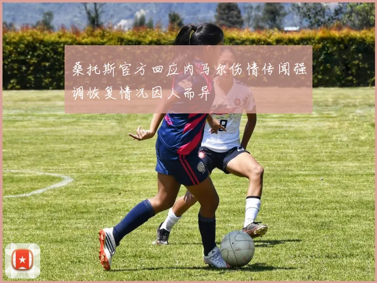桑托斯官方回应内马尔伤情传闻强调恢复情况因人而异