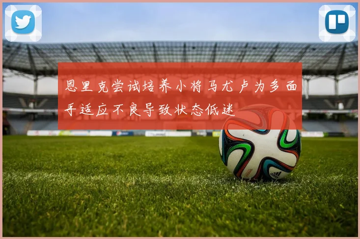 恩里克尝试培养小将马尤卢为多面手适应不良导致状态低迷