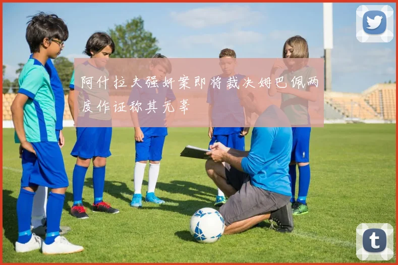 阿什拉夫强奸案即将裁决姆巴佩两度作证称其无辜