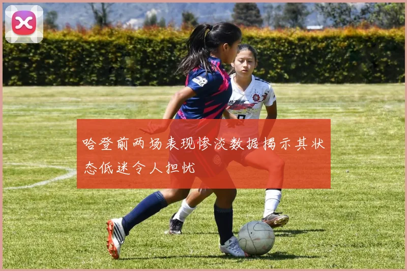哈登前两场表现惨淡数据揭示其状态低迷令人担忧