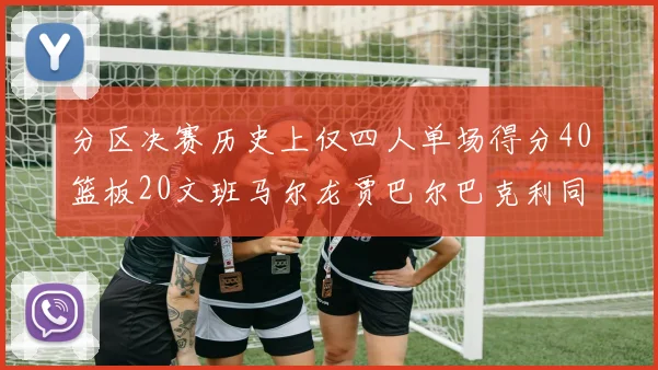 分区决赛历史上仅四人单场得分40篮板20文班马尔龙贾巴尔巴克利同台竞技