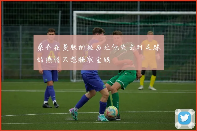 桑乔在曼联的经历让他失去对足球的热情只想赚取金钱