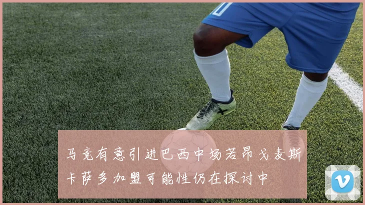 马竞有意引进巴西中场若昂戈麦斯卡萨多加盟可能性仍在探讨中