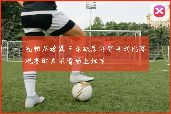 孔帕尼透露卡尔缺席海登海姆比赛观赛时看不清场上细节