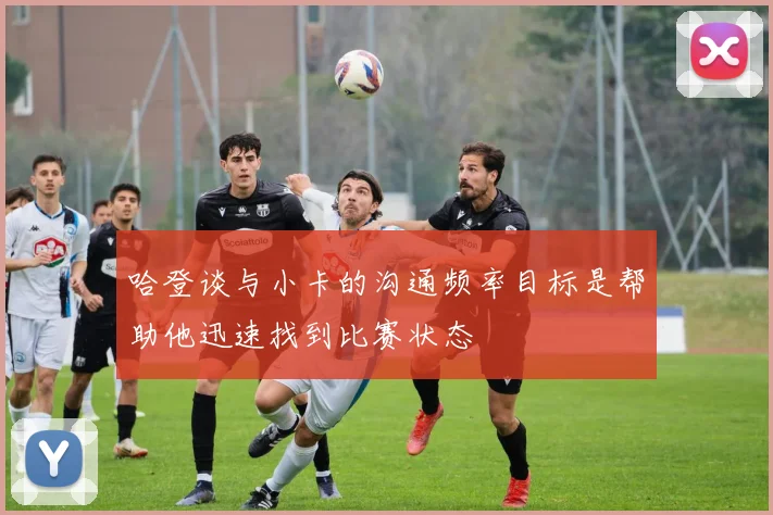 哈登谈与小卡的沟通频率目标是帮助他迅速找到比赛状态
